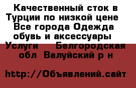 Качественный сток в Турции по низкой цене - Все города Одежда, обувь и аксессуары » Услуги   . Белгородская обл.,Валуйский р-н